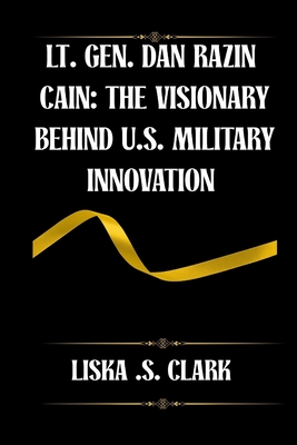 Lt. Gen. Dan Razin Caine: THE VISIONARY BEHIND U.S MILITARY INNOVATION: How One Leader Revolutionized Strategy, Technology, And International Defense - Liska S. Clark