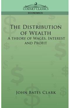 The Distribution of Wealth: A Theory of Wages, Interest and Profits - John Bates Clark