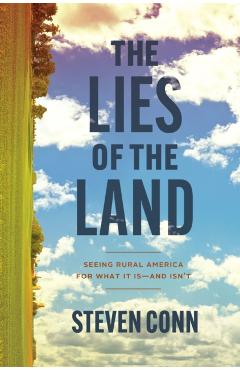 The Lies of the Land: Seeing Rural America for What It Is--And Isn't - Steven Conn