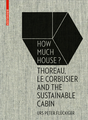How Much House?: Thoreau, Le Corbusier and the Sustainable Cabin - Urs Peter Flückiger