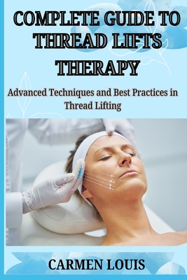 Complete Guide to Thread Lifts Therapy: Advanced Techniques and Best Practices in Thread Lifting - Carmen Louis
