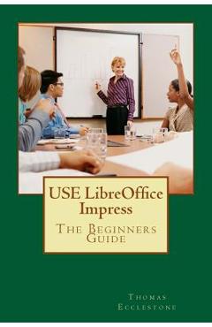 Poza produsului USE LibreOffice Impress: The Beginners Guide - Thomas Ecclestone