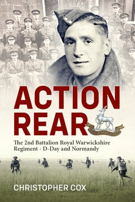 Action Rear: The 2nd Battalion Royal Warwickshire Regiment - D-Day & Normandy Campaign - Christopher Cox