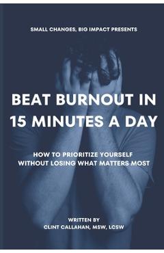 Coperta cărții 'Beat Burnout In 15 Minutes a Day: How to Prioritize Yourself Without Losing What Matters Most - Clint Callahan Msw Lcsw'