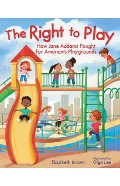 The Right to Play: How Jane Addams Fought for America's Playgrounds - Elizabeth Brown