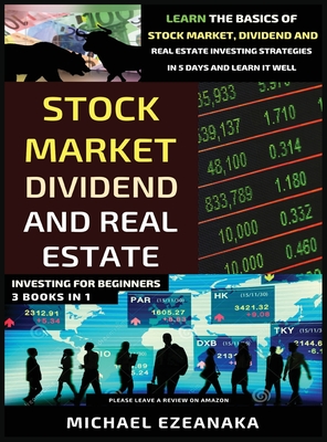 Stock Market, Dividend And Real Estate Investing For Beginners (3 Books in 1): Learn The Basics Of Stock Market, Dividend And Real Estate Investing St - Michael Ezeanaka