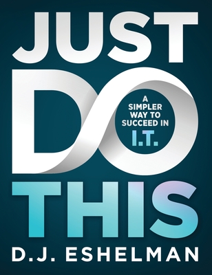 Just Do This: A Simpler Way to Succeed in I.T. - D. J. Eshelman