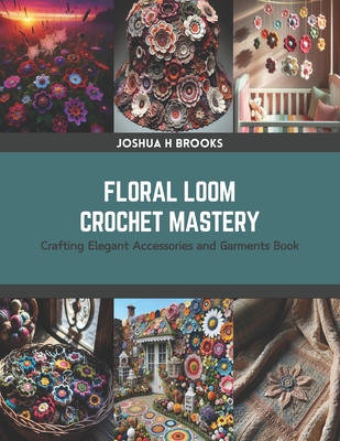 Floral Loom Crochet Mastery: Crafting Elegant Accessories and Garments Book - Joshua H. Brooks
