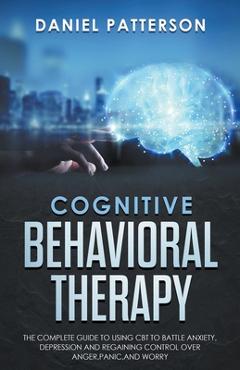 Coperta cărții 'Cognitive Behavioral Therapy: The Complete Guide to Using CBT to Battle Anxiety, Depression and Regaining Control over'