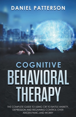 Coperta cărții 'Cognitive Behavioral Therapy: The Complete Guide to Using CBT to Battle Anxiety, Depression and Regaining Control over'