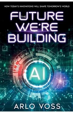 Coperta cărții 'The Future We're Building: How Today's Innovations Will Shape Tomorrow's World - Arlo Voss'