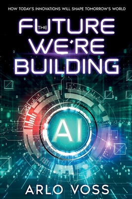 Coperta cărții 'The Future We're Building: How Today's Innovations Will Shape Tomorrow's World - Arlo Voss'