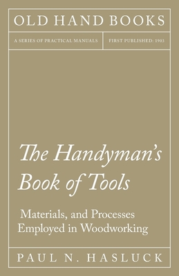 The Handyman's Book of Tools, Materials, and Processes Employed in Woodworking - Paul N. Hasluck