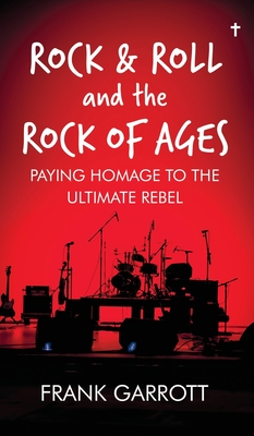 Rock & Roll and the Rock of Ages: Paying Homage to the Ultimate Rebel - Frank Garrott