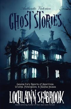 Coperta cărții 'Authentic Victorian Ghost Stories: Genuine Early Reports of Apparitions, Wraiths, Poltergeists, and Haunted Houses -'