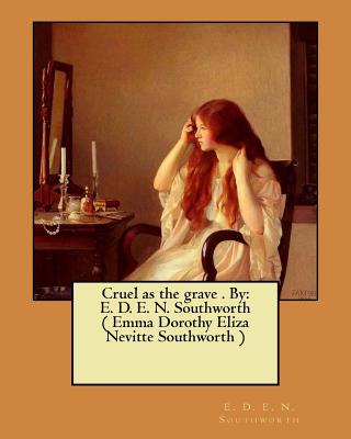 Cruel as the grave . By: E. D. E. N. Southworth ( Emma Dorothy Eliza Nevitte Southworth ) - E. D. E. N. Southworth