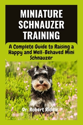 Miniature Schnauzer Training: A Complete Guide to Raising a Happy and Well-Behaved Mini Schnauzer - Robert Riddle