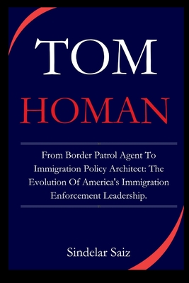 Tom Homan: From Border Patrol Agent To Immigration Policy Architect: The Evolution Of America's Immigration Enforcement Leadershi - Sindelar Saiz