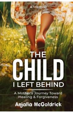 Coperta cărții 'The Child I Left Behind: A Mother's Journey Toward Healing & Forgiveness - Anjalia Mcgoldrick'