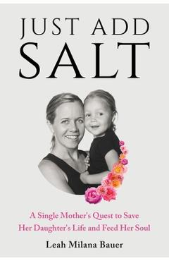 Coperta cărții 'Just Add Salt: A Single Mother's Quest to Save Her Daughter's Life and Feed Her Soul - Leah Milana Bauer'