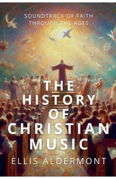 Coperta cărții 'The History of Christian Music: Soundtrack of Faith Through the Ages - Ellis Aldermont'