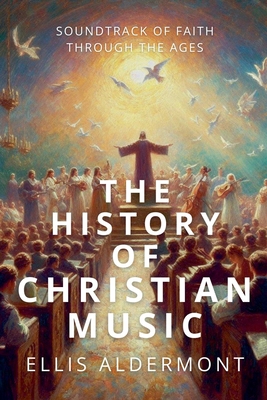 The History of Christian Music: Soundtrack of Faith Through the Ages - Ellis Aldermont