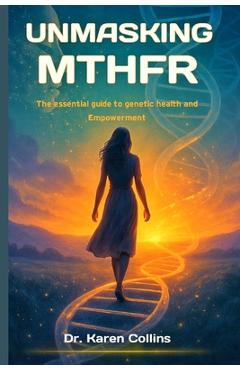 Coperta cărții 'Unmasking Mthfr: The Essential Guide To Genetic Health and Empowerment - Karen Collins'