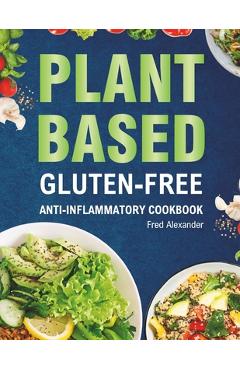 Poza produsului Plant-Based Gluten-Free Anti-Inflammatory Cookbook: Complete Gluten-Free & Anti-Inflammatory Guide with Whole-Food Diet Recipes to Reduce Inflammation - Fred Alexander