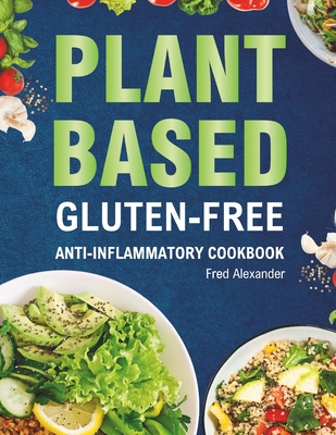 Plant-Based Gluten-Free Anti-Inflammatory Cookbook: Complete Gluten-Free & Anti-Inflammatory Guide with Whole-Food Diet Recipes to Reduce Inflammation - Fred Alexander