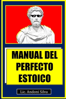 Manual del perfecto estoico: Teoría y práctica del estoicismo para el Siglo XXI - Carlos Andoni Silva Cocom