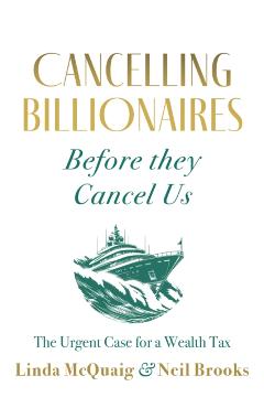 Cancelling Billionaires Before They Cancel Us: The Urgent Case for a Wealth Tax - Linda Mcquaig