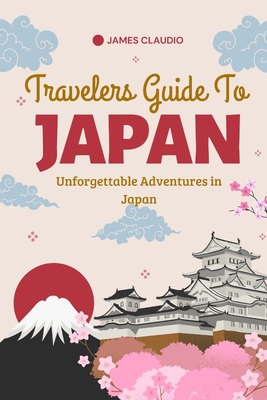 Travelers Guide To Japan: Unforgettable Adventures in Japan - James Claudio