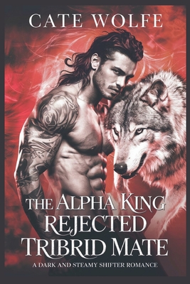 The Alpha King Rejected Tribrid Mate: A Dark and Steamy Shifter Romance - Cate Wolfe