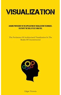 Coperta cărții 'Visualization: Acquire Proficiency In The Application Of Visualization Techniques, Cultivate The Skill Of Self'