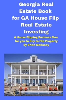 Georgia Real Estate Book for GA House Flip Real Estate Investing: A House Flipping Business Plan for you to Buy to Flip Property - Brian Mahoney