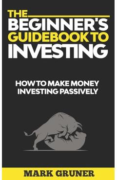 Coperta cărții 'The Beginner's Guidebook to Investing: How to Make Money Investing Passively - Mark Gruner'