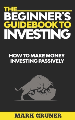 Coperta cărții 'The Beginner's Guidebook to Investing: How to Make Money Investing Passively - Mark Gruner'