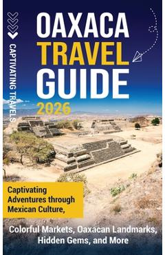 Poza produsului Oaxaca Travel Guide: Captivating Adventures Through Mexican Culture, Colorful Markets, Oaxacan Landmarks, Hidden Gems, and More - Captivating Travels