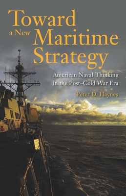 Coperta cărții 'Toward a New Maritime Strategy: American Naval Thinking in the Post-Cold War Era - Peter Haynes'