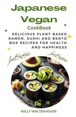 Japanese Vegan Cookbook: Delicious Plant-Based Ramen, Sushi and Bento Box Recipes for Health and Happiness - Kelly Walterhouse