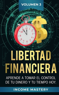 Libertad Financiera: Aprende a Tomar el Control de tu Dinero y de tu Tiempo Hoy Volumen 3 - Income Mastery