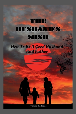 The Husband's Mind: How To Be A Good Husband And Father - Francis E. Ready