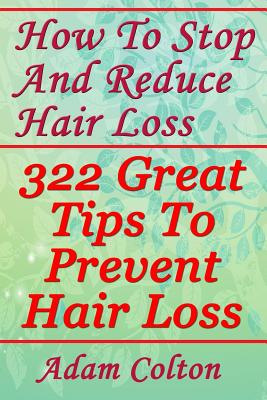 How To Stop And Reduce Hair Loss: 322 Great Tips To Prevent Hair Loss - Adam Colton