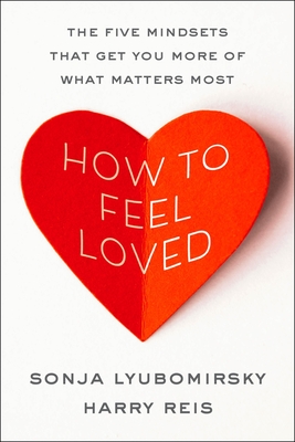 How to Feel Loved: The Five Mindsets That Get You More of What Matters Most - Sonja Lyubomirsky