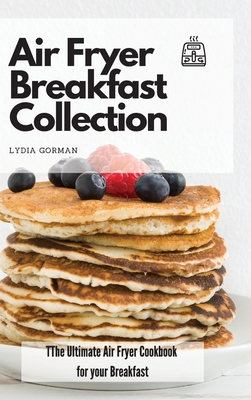 Air Fryer Breakfast Collection: The Ultimate Air Fryer Cookbook for your Breakfast - Lydia Gorman