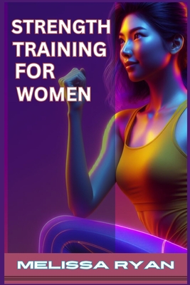 Strength Training for Women: Empower Your Body, Empower Your Life (2024 Guide for Beginners) - Melissa Ryan