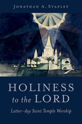 Holiness to the Lord: Latter-Day Saint Temple Worship - Jonathan A. Stapley