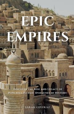 Coperta cărții 'Epic Empires: Discover the Rise and Legacy of Powerful Islamic Dynasties in History - Sarah Gulfraz'