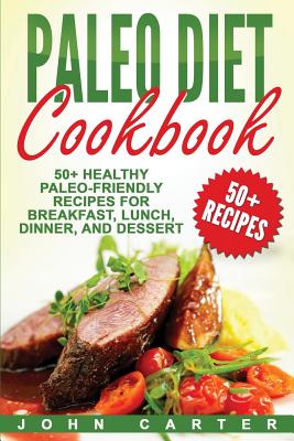 Paleo Diet Cookbook: 50+ Healthy Paleo-Friendly Recipes for Breakfast, Lunch, Dinner, and Dessert - John Carter