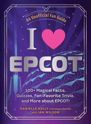 I Love EPCOT: 100+ Magical Facts, Quizzes, Fan-Favorite Trivia, and More about Epcot! - Danielle Kelly